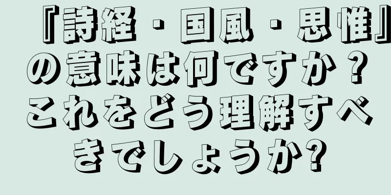 『詩経・国風・思惟』の意味は何ですか？これをどう理解すべきでしょうか?