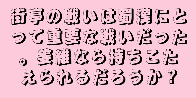 街亭の戦いは蜀漢にとって重要な戦いだった。姜維なら持ちこたえられるだろうか？
