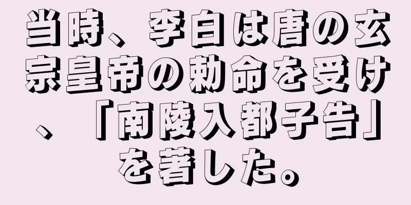 当時、李白は唐の玄宗皇帝の勅命を受け、「南陵入都子告」を著した。