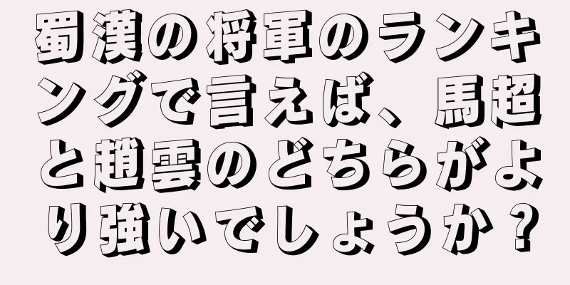 蜀漢の将軍のランキングで言えば、馬超と趙雲のどちらがより強いでしょうか？