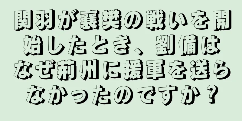 関羽が襄樊の戦いを開始したとき、劉備はなぜ荊州に援軍を送らなかったのですか？