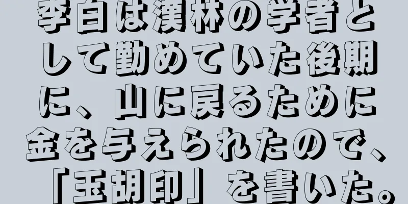 李白は漢林の学者として勤めていた後期に、山に戻るために金を与えられたので、「玉胡印」を書いた。