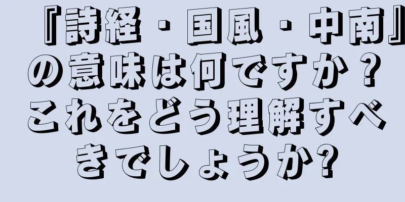 『詩経・国風・中南』の意味は何ですか？これをどう理解すべきでしょうか?