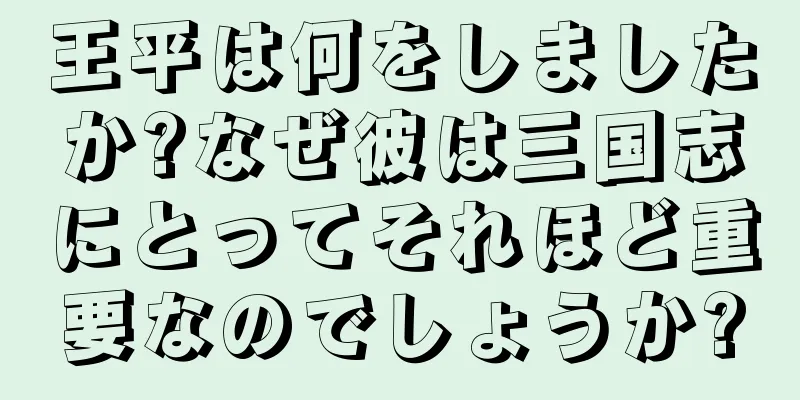 王平は何をしましたか?なぜ彼は三国志にとってそれほど重要なのでしょうか?