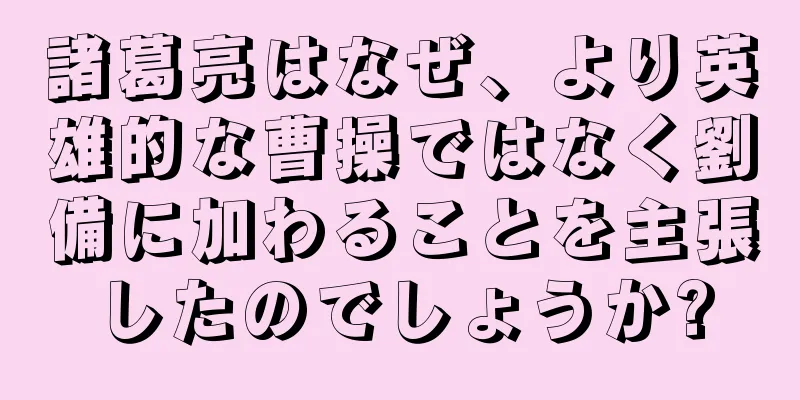 諸葛亮はなぜ、より英雄的な曹操ではなく劉備に加わることを主張したのでしょうか?