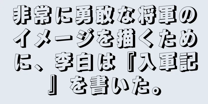非常に勇敢な将軍のイメージを描くために、李白は『入軍記』を書いた。