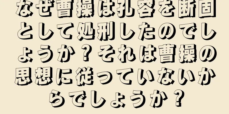 なぜ曹操は孔容を断固として処刑したのでしょうか？それは曹操の思想に従っていないからでしょうか？