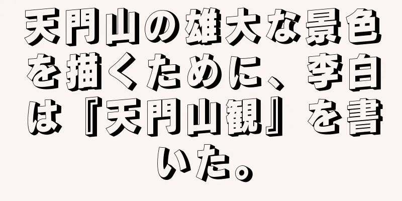 天門山の雄大な景色を描くために、李白は『天門山観』を書いた。