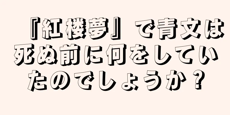 『紅楼夢』で青文は死ぬ前に何をしていたのでしょうか？