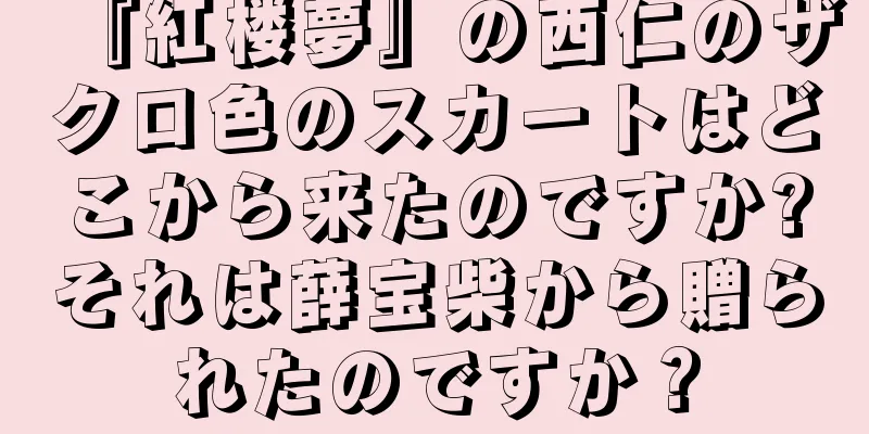 『紅楼夢』の西仁のザクロ色のスカートはどこから来たのですか?それは薛宝柴から贈られたのですか？