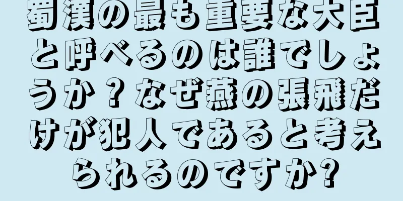 蜀漢の最も重要な大臣と呼べるのは誰でしょうか？なぜ燕の張飛だけが犯人であると考えられるのですか?