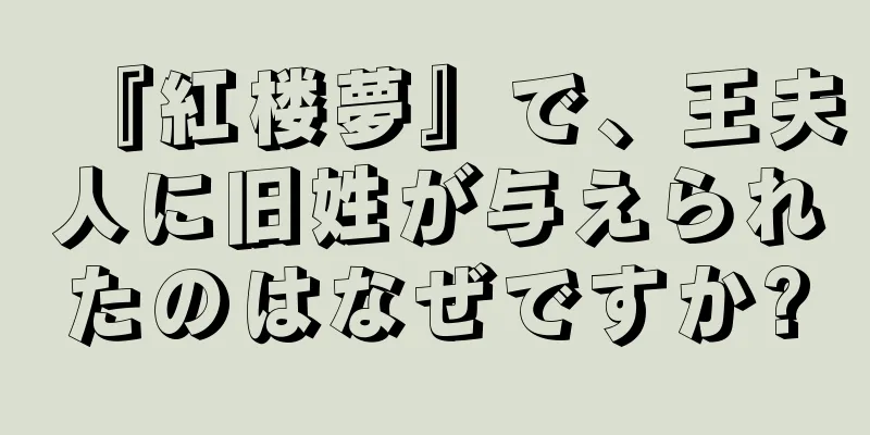 『紅楼夢』で、王夫人に旧姓が与えられたのはなぜですか?