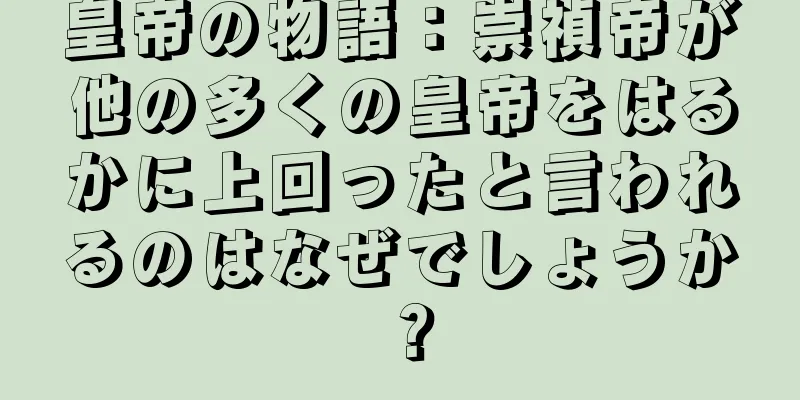 皇帝の物語：崇禎帝が他の多くの皇帝をはるかに上回ったと言われるのはなぜでしょうか？