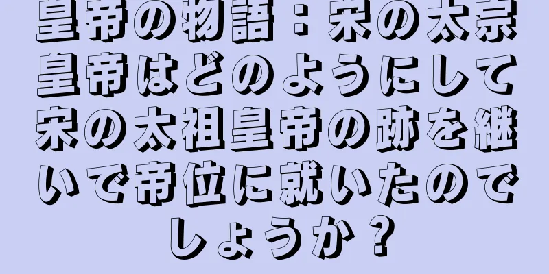 皇帝の物語：宋の太宗皇帝はどのようにして宋の太祖皇帝の跡を継いで帝位に就いたのでしょうか？