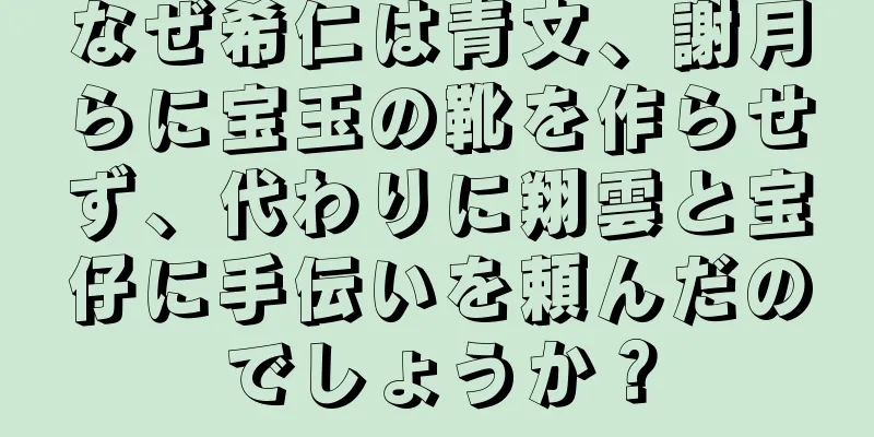 なぜ希仁は青文、謝月らに宝玉の靴を作らせず、代わりに翔雲と宝仔に手伝いを頼んだのでしょうか？