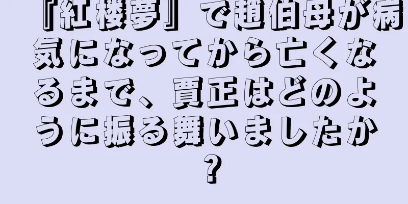 『紅楼夢』で趙伯母が病気になってから亡くなるまで、賈正はどのように振る舞いましたか？