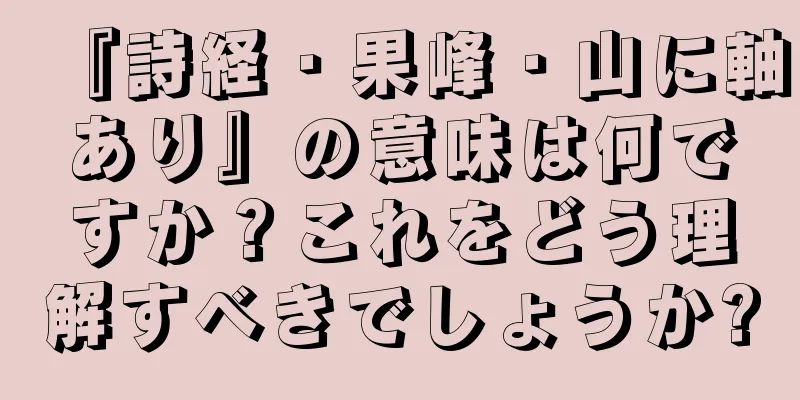 『詩経・果峰・山に軸あり』の意味は何ですか？これをどう理解すべきでしょうか?