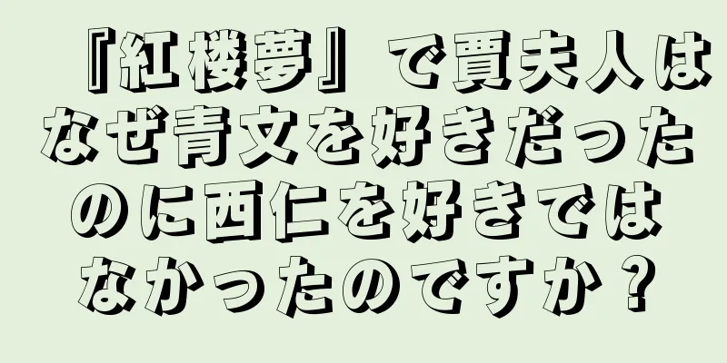 『紅楼夢』で賈夫人はなぜ青文を好きだったのに西仁を好きではなかったのですか？