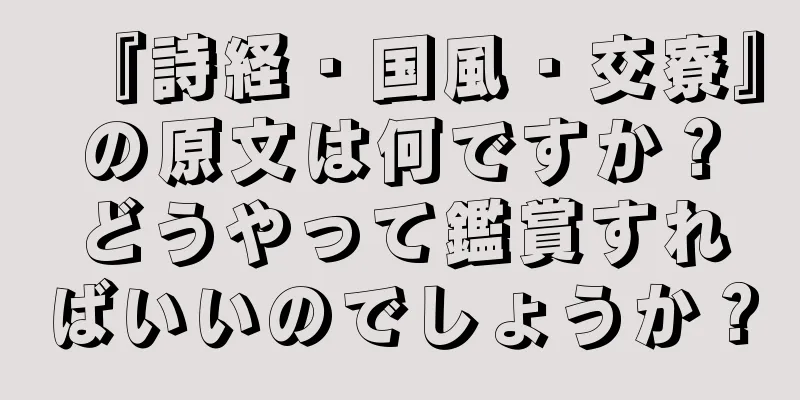 『詩経・国風・交寮』の原文は何ですか？どうやって鑑賞すればいいのでしょうか？