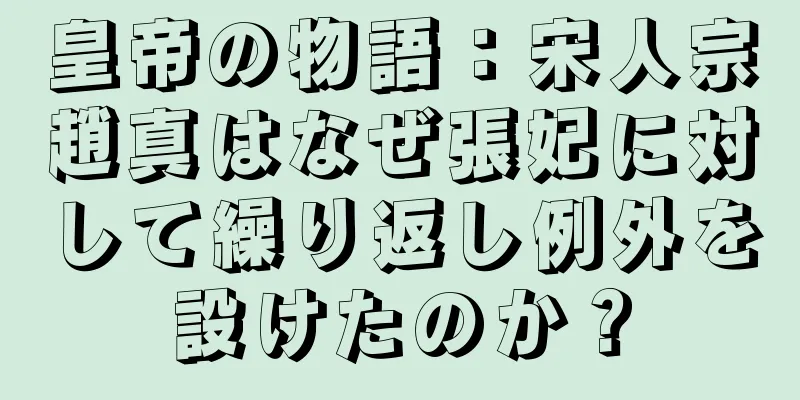 皇帝の物語：宋人宗趙真はなぜ張妃に対して繰り返し例外を設けたのか？