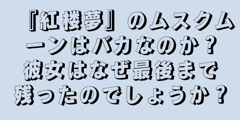 『紅楼夢』のムスクムーンはバカなのか？彼女はなぜ最後まで残ったのでしょうか？