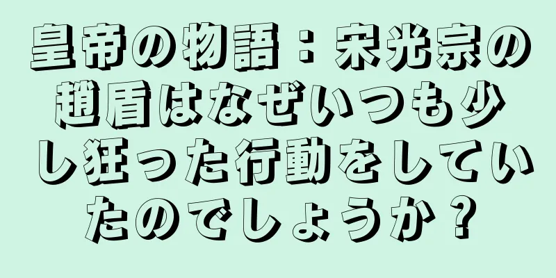 皇帝の物語：宋光宗の趙盾はなぜいつも少し狂った行動をしていたのでしょうか？