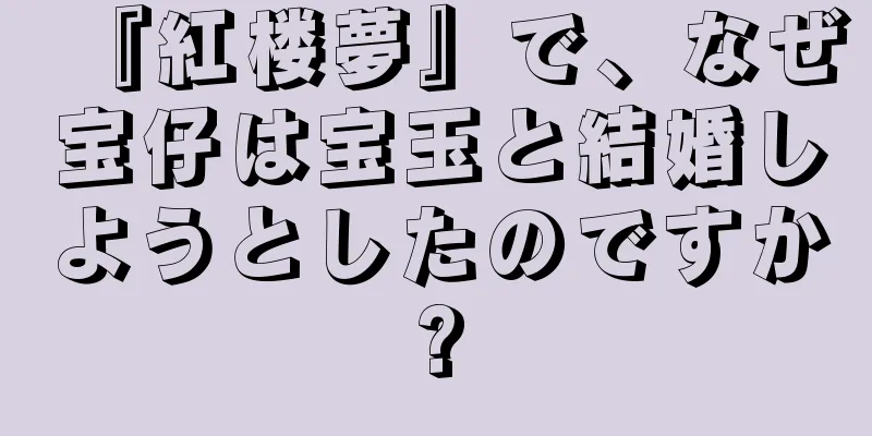 『紅楼夢』で、なぜ宝仔は宝玉と結婚しようとしたのですか?