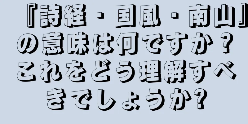 『詩経・国風・南山』の意味は何ですか？これをどう理解すべきでしょうか?