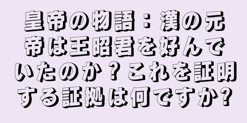皇帝の物語：漢の元帝は王昭君を好んでいたのか？これを証明する証拠は何ですか?