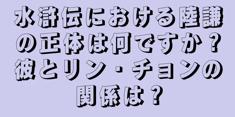 水滸伝における陸謙の正体は何ですか？彼とリン・チョンの関係は？