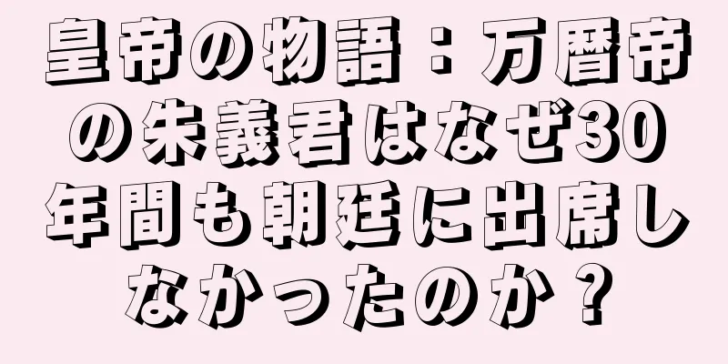 皇帝の物語：万暦帝の朱義君はなぜ30年間も朝廷に出席しなかったのか？