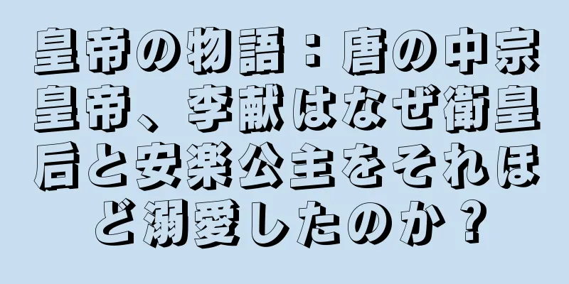 皇帝の物語：唐の中宗皇帝、李献はなぜ衛皇后と安楽公主をそれほど溺愛したのか？