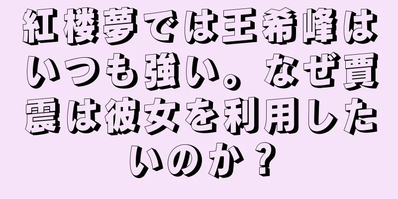 紅楼夢では王希峰はいつも強い。なぜ賈震は彼女を利用したいのか？