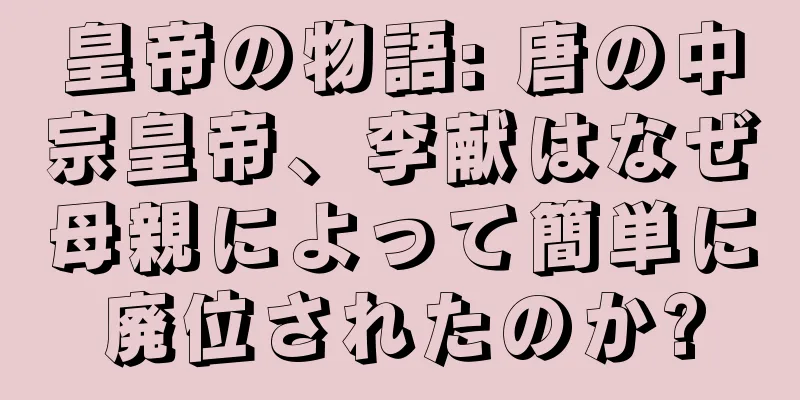 皇帝の物語: 唐の中宗皇帝、李献はなぜ母親によって簡単に廃位されたのか?