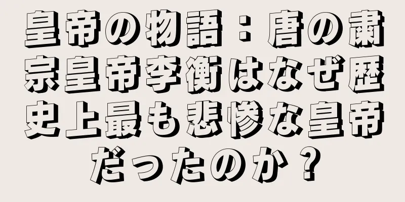 皇帝の物語：唐の粛宗皇帝李衡はなぜ歴史上最も悲惨な皇帝だったのか？