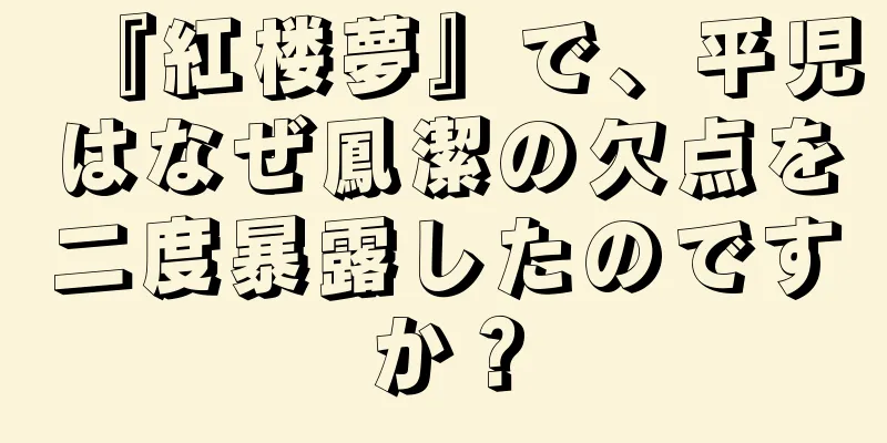 『紅楼夢』で、平児はなぜ鳳潔の欠点を二度暴露したのですか？
