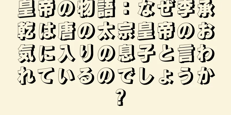 皇帝の物語：なぜ李承乾は唐の太宗皇帝のお気に入りの息子と言われているのでしょうか？