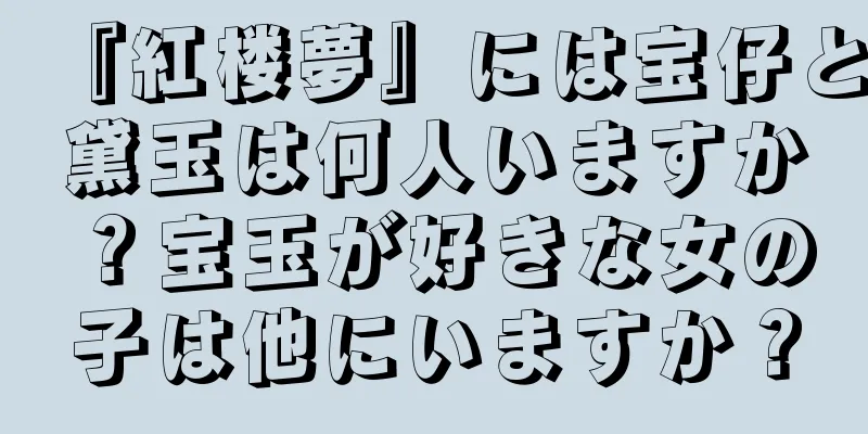 『紅楼夢』には宝仔と黛玉は何人いますか？宝玉が好きな女の子は他にいますか？