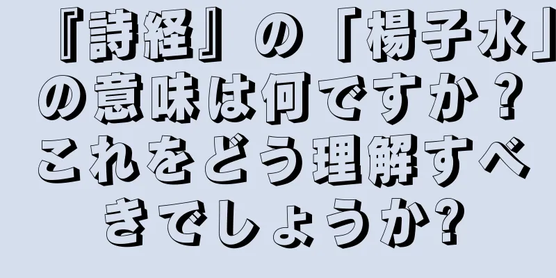『詩経』の「楊子水」の意味は何ですか？これをどう理解すべきでしょうか?