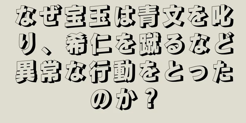 なぜ宝玉は青文を叱り、希仁を蹴るなど異常な行動をとったのか？