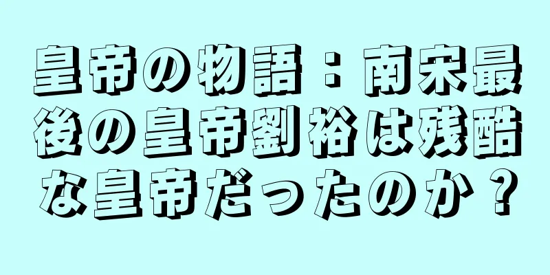 皇帝の物語：南宋最後の皇帝劉裕は残酷な皇帝だったのか？