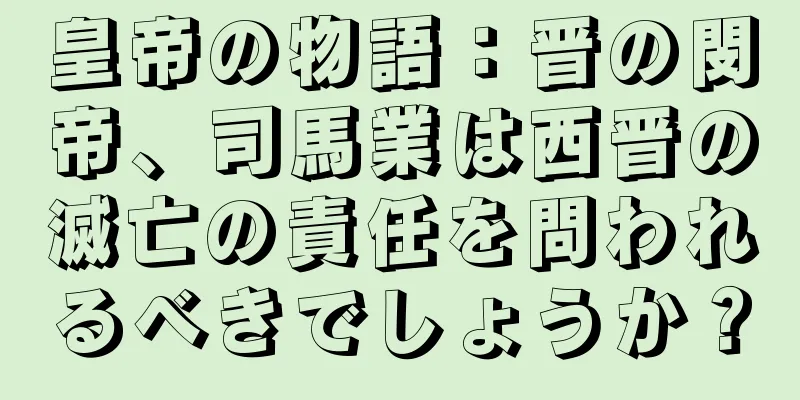 皇帝の物語：晋の閔帝、司馬業は西晋の滅亡の責任を問われるべきでしょうか？