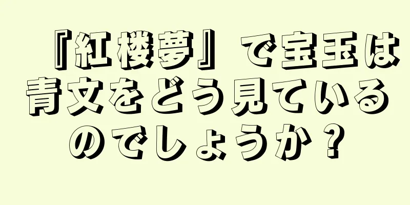 『紅楼夢』で宝玉は青文をどう見ているのでしょうか？