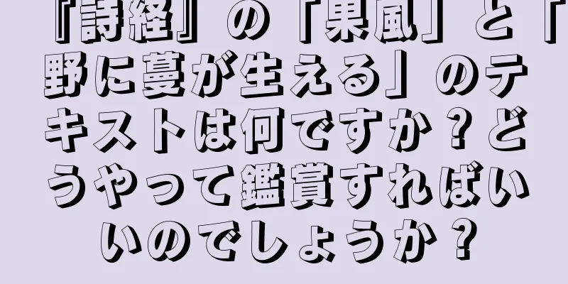 『詩経』の「果風」と「野に蔓が生える」のテキストは何ですか？どうやって鑑賞すればいいのでしょうか？
