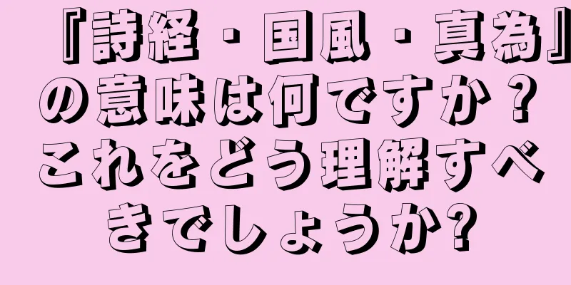 『詩経・国風・真為』の意味は何ですか？これをどう理解すべきでしょうか?