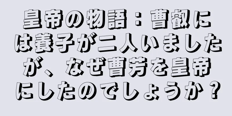皇帝の物語：曹叡には養子が二人いましたが、なぜ曹芳を皇帝にしたのでしょうか？