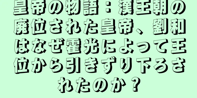 皇帝の物語：漢王朝の廃位された皇帝、劉和はなぜ霍光によって王位から引きずり下ろされたのか？
