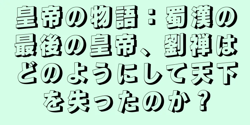 皇帝の物語：蜀漢の最後の皇帝、劉禅はどのようにして天下を失ったのか？