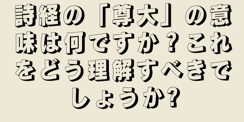 詩経の「尊大」の意味は何ですか？これをどう理解すべきでしょうか?