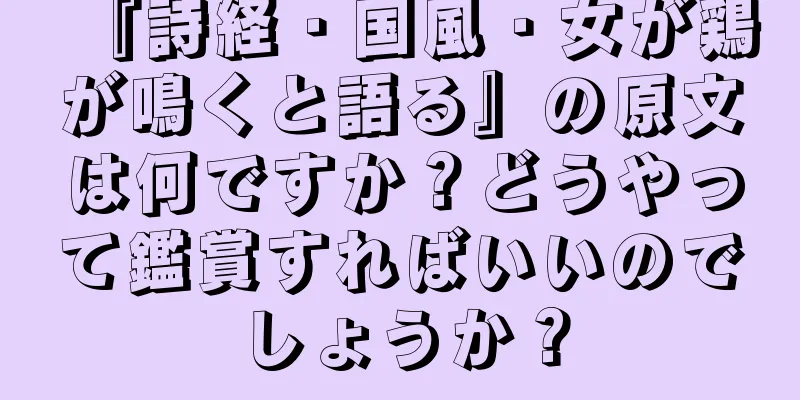 『詩経・国風・女が鶏が鳴くと語る』の原文は何ですか？どうやって鑑賞すればいいのでしょうか？